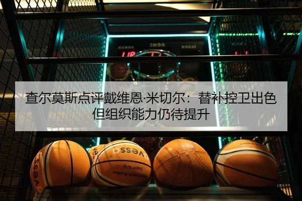 查尔莫斯点评戴维恩·米切尔：替补控卫出色但组织能力仍待提升